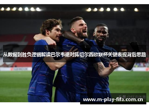 从数据到胜负逻辑解读巴尔韦德对阵切尔西欧联杯关键表现背后思路 从数据到胜负逻辑解读巴尔韦德对阵切尔西欧联杯关键表现背后思路